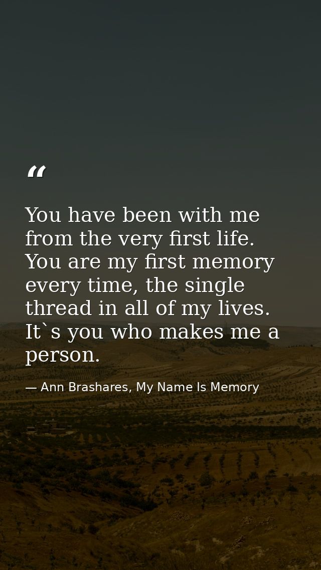 You have been with me from the very first life. You are my first memory every time, the single thread in all of my lives — Ann Brashares, My Name Is Memory