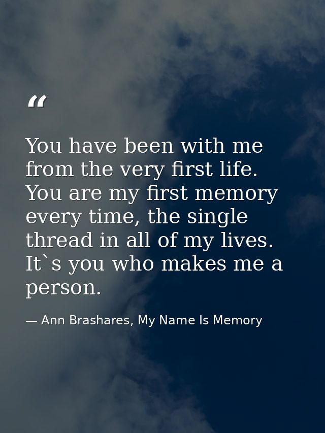You have been with me from the very first life. You are my first memory every time, the single thread in all of my lives — Ann Brashares, My Name Is Memory