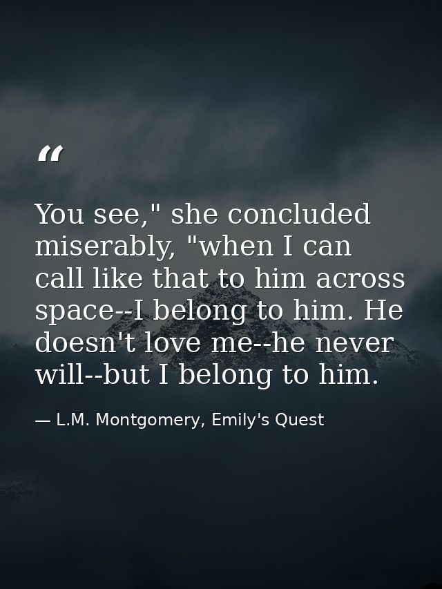 You see," she concluded miserably, "when I can call like that to him across space--I belong to him. He doesn't love me-- — L.M. Montgomery, Emily's Quest