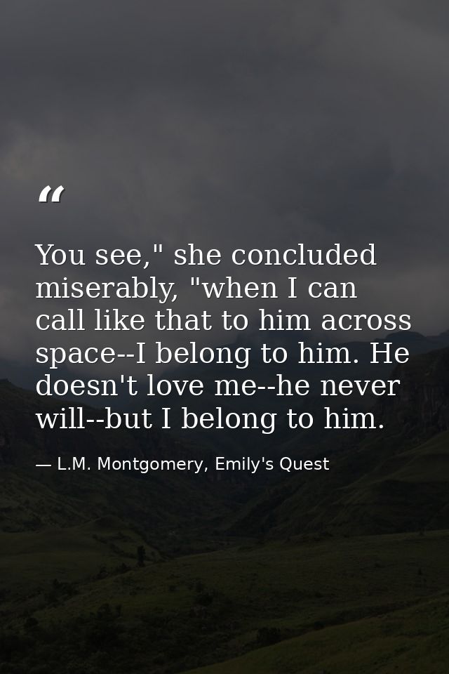 You see," she concluded miserably, "when I can call like that to him across space--I belong to him. He doesn't love me-- — L.M. Montgomery, Emily's Quest