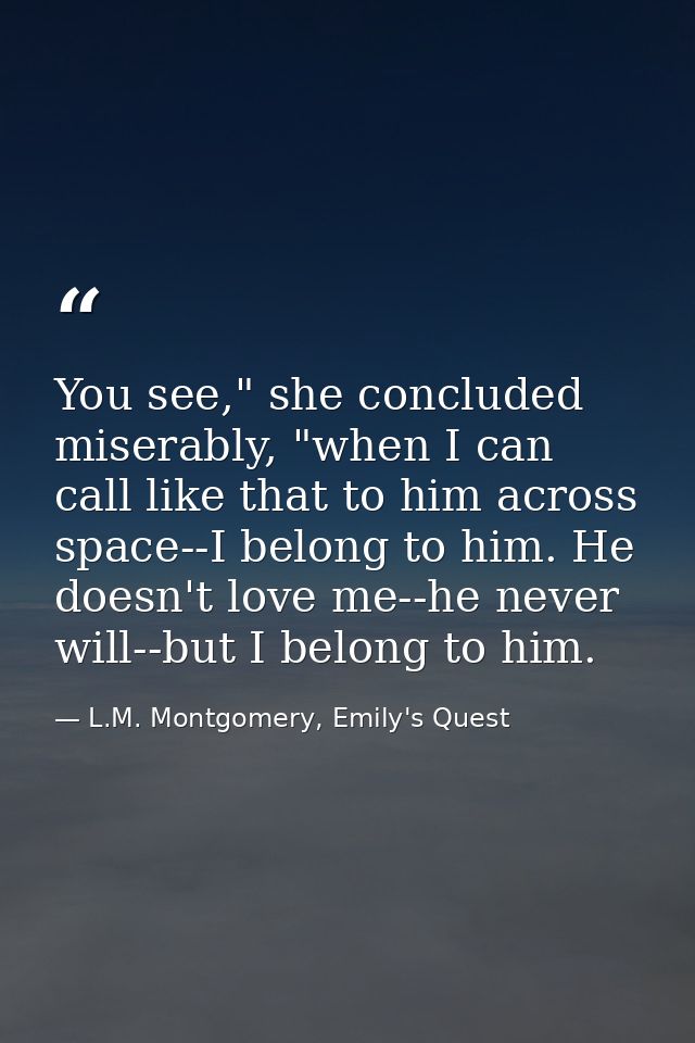 You see," she concluded miserably, "when I can call like that to him across space--I belong to him. He doesn't love me-- — L.M. Montgomery, Emily's Quest