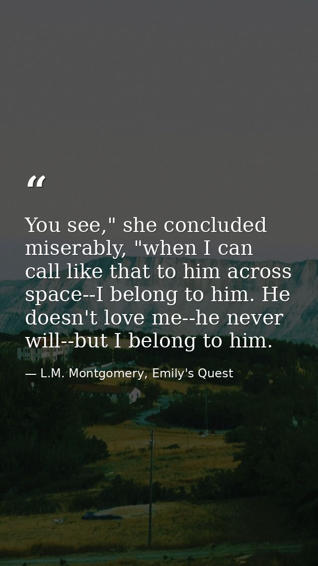 You see," she concluded miserably, "when I can call like that to him across space--I belong to him. He doesn't love me-- — L.M. Montgomery, Emily's Quest