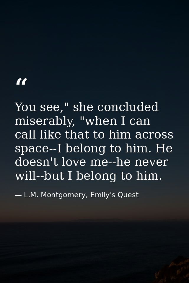 You see," she concluded miserably, "when I can call like that to him across space--I belong to him. He doesn't love me-- — L.M. Montgomery, Emily's Quest