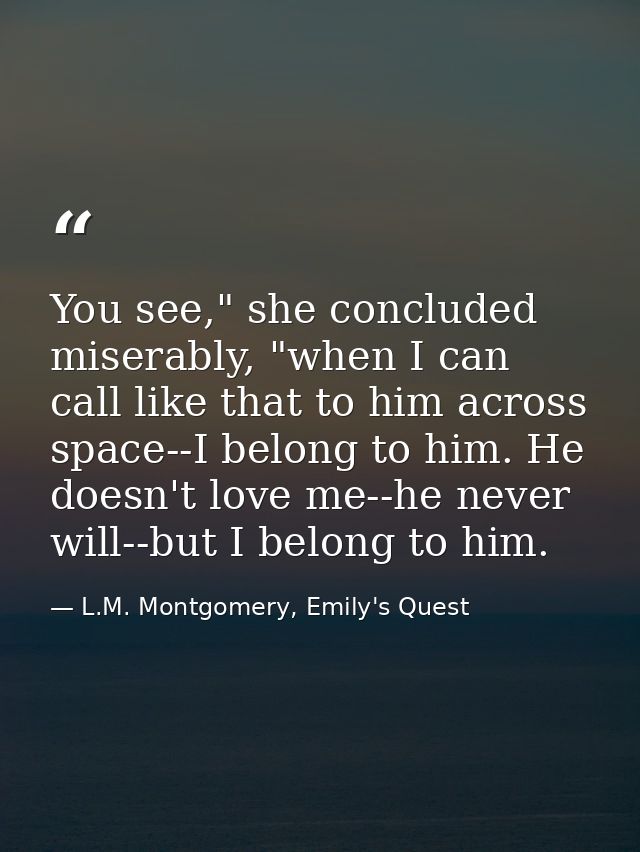 You see," she concluded miserably, "when I can call like that to him across space--I belong to him. He doesn't love me-- — L.M. Montgomery, Emily's Quest