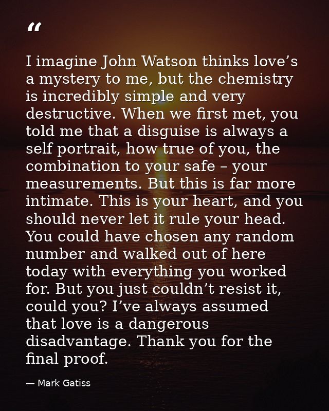 I imagine John Watson thinks love’s a mystery to me, but the chemistry is incredibly simple and very destructive. When w — Mark Gatiss
