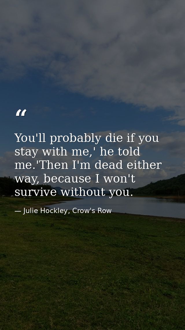 You'll probably die if you stay with me,' he told me.'Then I'm dead either way, because I won't survive without you. — Julie Hockley, Crow's Row