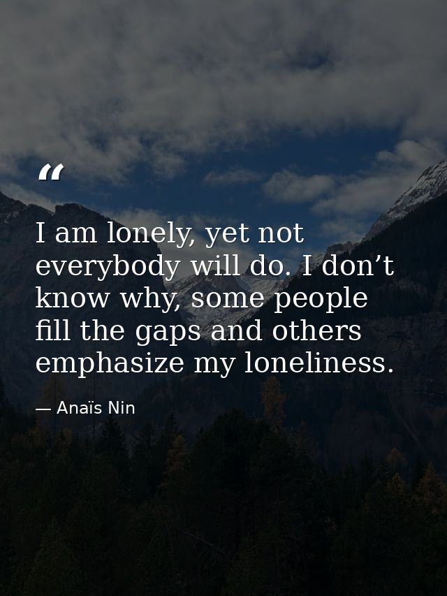 I am lonely, yet not everybody will do. I don’t know why, some people fill the gaps and others emphasize my loneliness. — Anaïs Nin