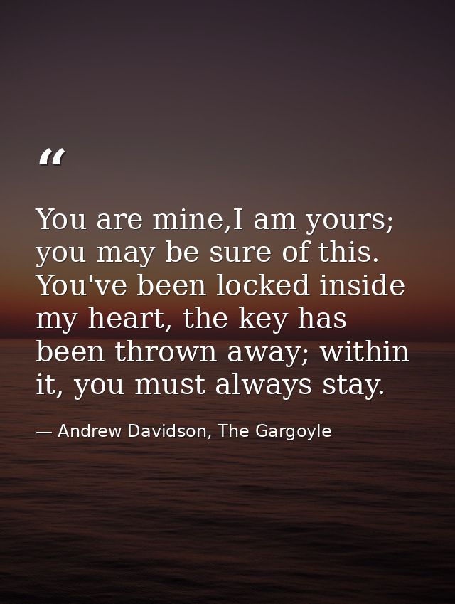 You are mine,I am yours; you may be sure of this. You've been locked inside my heart, the key has been thrown away; with — Andrew Davidson, The Gargoyle