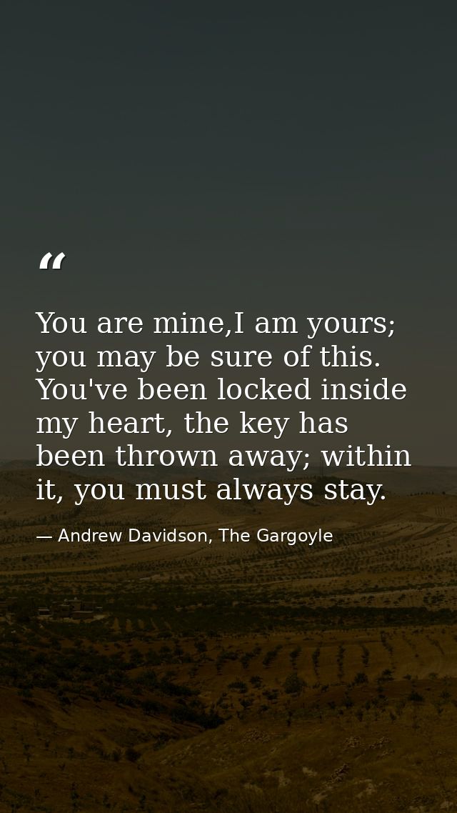 You are mine,I am yours; you may be sure of this. You've been locked inside my heart, the key has been thrown away; with — Andrew Davidson, The Gargoyle