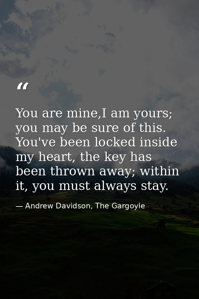 You are mine,I am yours; you may be sure of this. You've been locked inside my heart, the key has been thrown away; with — Andrew Davidson, The Gargoyle