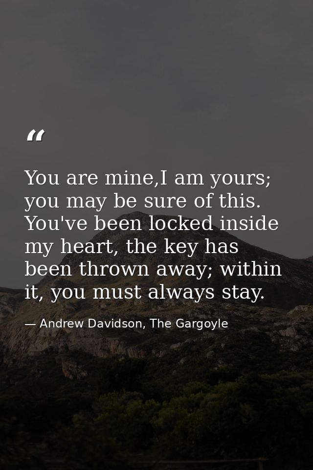 You are mine,I am yours; you may be sure of this. You've been locked inside my heart, the key has been thrown away; with — Andrew Davidson, The Gargoyle