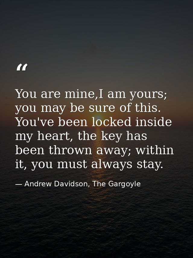 You are mine,I am yours; you may be sure of this. You've been locked inside my heart, the key has been thrown away; with — Andrew Davidson, The Gargoyle