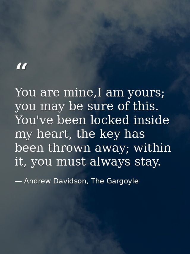 You are mine,I am yours; you may be sure of this. You've been locked inside my heart, the key has been thrown away; with — Andrew Davidson, The Gargoyle