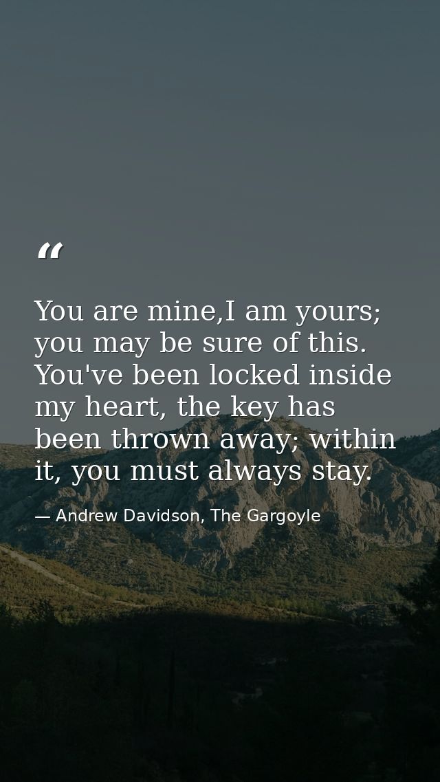 You are mine,I am yours; you may be sure of this. You've been locked inside my heart, the key has been thrown away; with — Andrew Davidson, The Gargoyle
