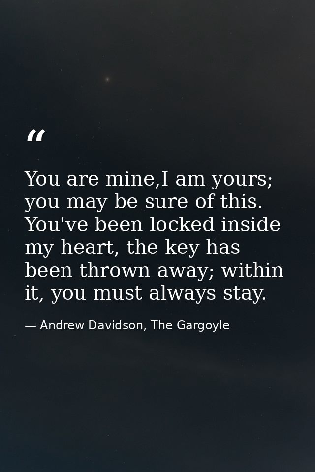 You are mine,I am yours; you may be sure of this. You've been locked inside my heart, the key has been thrown away; with — Andrew Davidson, The Gargoyle
