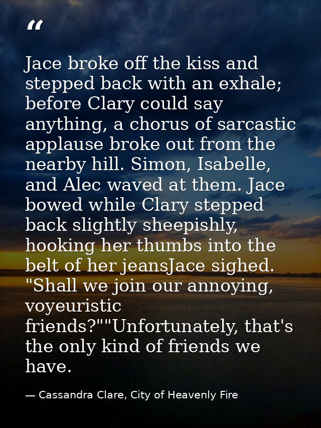 Jace broke off the kiss and stepped back with an exhale; before Clary could say anything, a chorus of sarcastic applause — Cassandra Clare, City of Heavenly Fire
