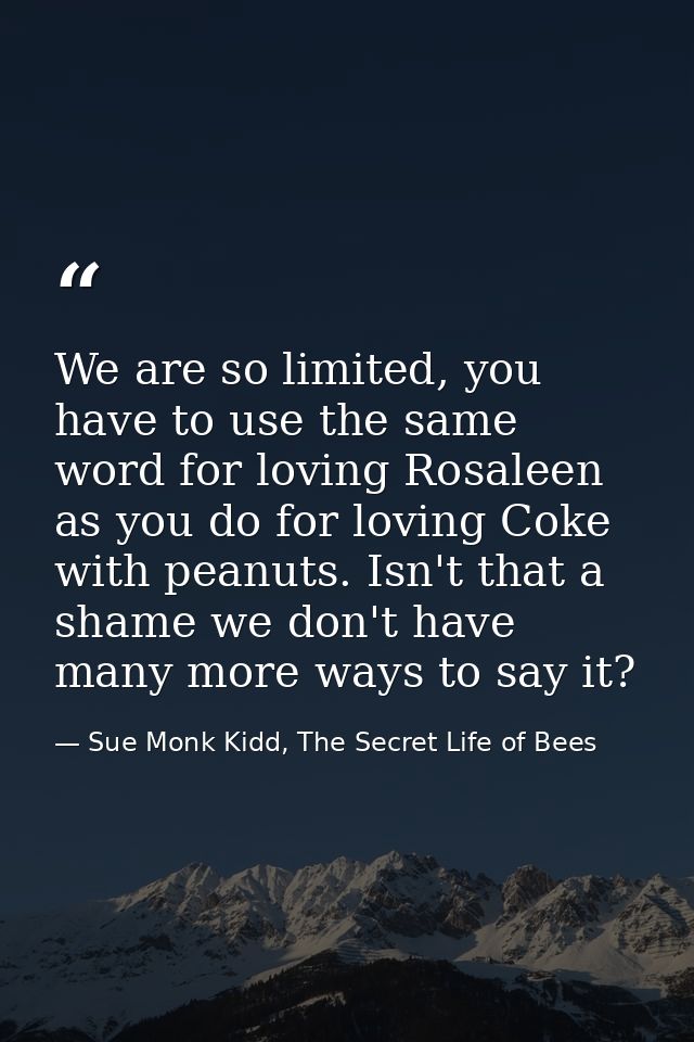 We are so limited, you have to use the same word for loving Rosaleen as you do for loving Coke with peanuts. Isn't that  — Sue Monk Kidd, The Secret Life of Bees