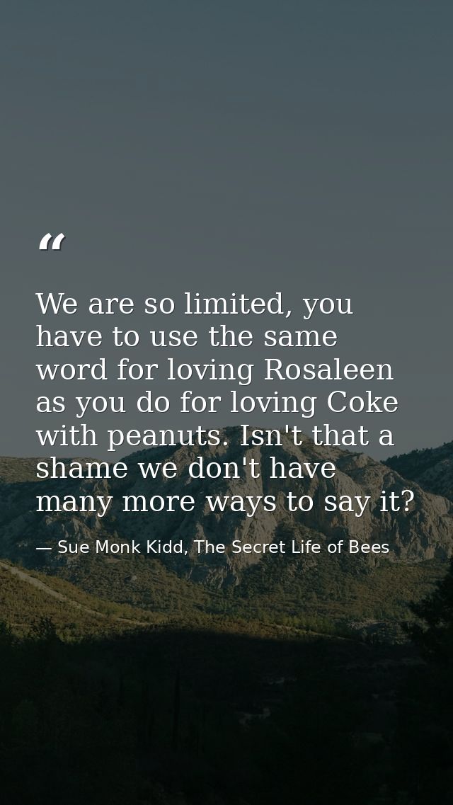 We are so limited, you have to use the same word for loving Rosaleen as you do for loving Coke with peanuts. Isn't that  — Sue Monk Kidd, The Secret Life of Bees
