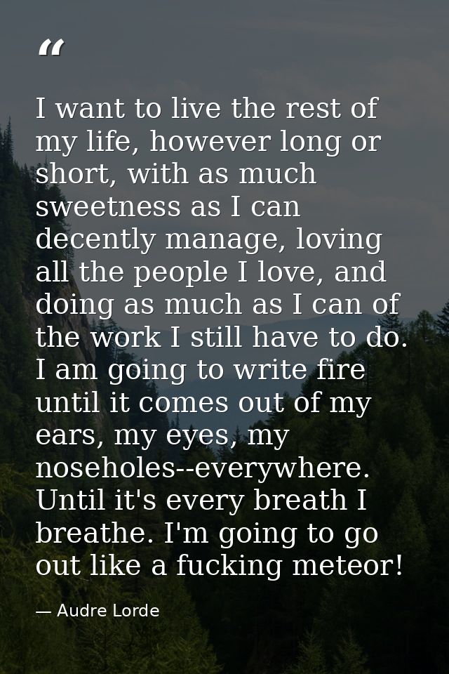 I want to live the rest of my life, however long or short, with as much sweetness as I can decently manage, loving all t — Audre Lorde