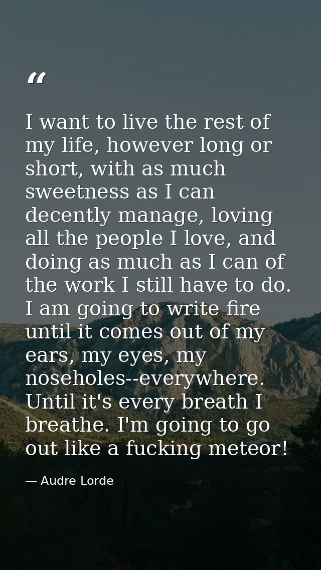 I want to live the rest of my life, however long or short, with as much sweetness as I can decently manage, loving all t — Audre Lorde