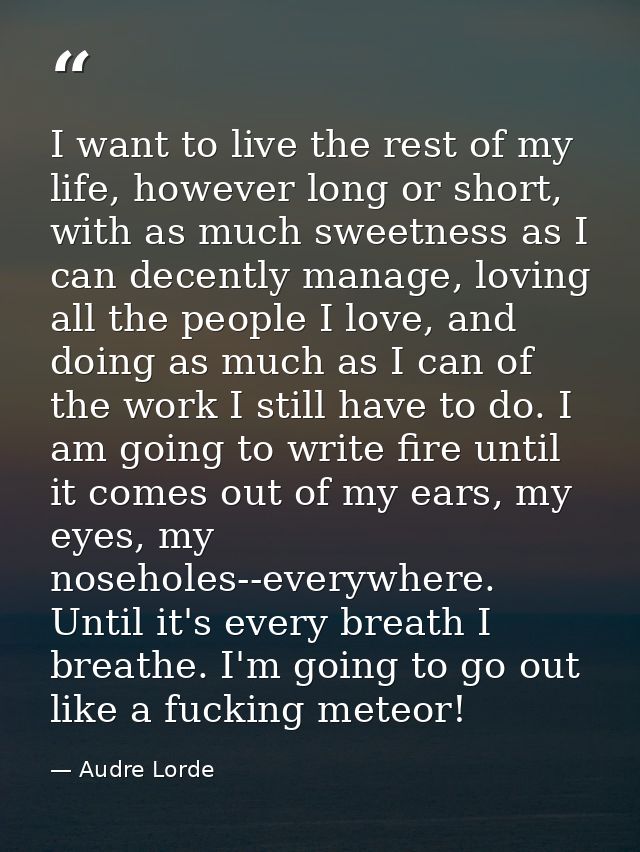 I want to live the rest of my life, however long or short, with as much sweetness as I can decently manage, loving all t — Audre Lorde