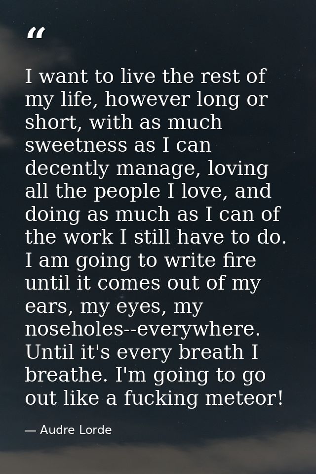 I want to live the rest of my life, however long or short, with as much sweetness as I can decently manage, loving all t — Audre Lorde