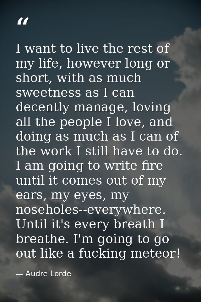 I want to live the rest of my life, however long or short, with as much sweetness as I can decently manage, loving all t — Audre Lorde