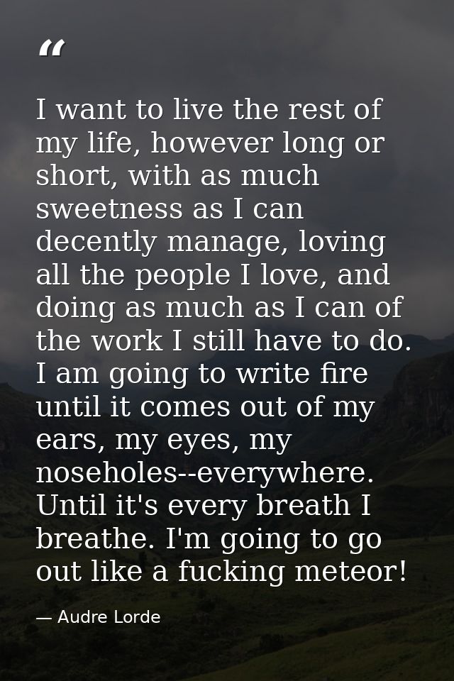 I want to live the rest of my life, however long or short, with as much sweetness as I can decently manage, loving all t — Audre Lorde