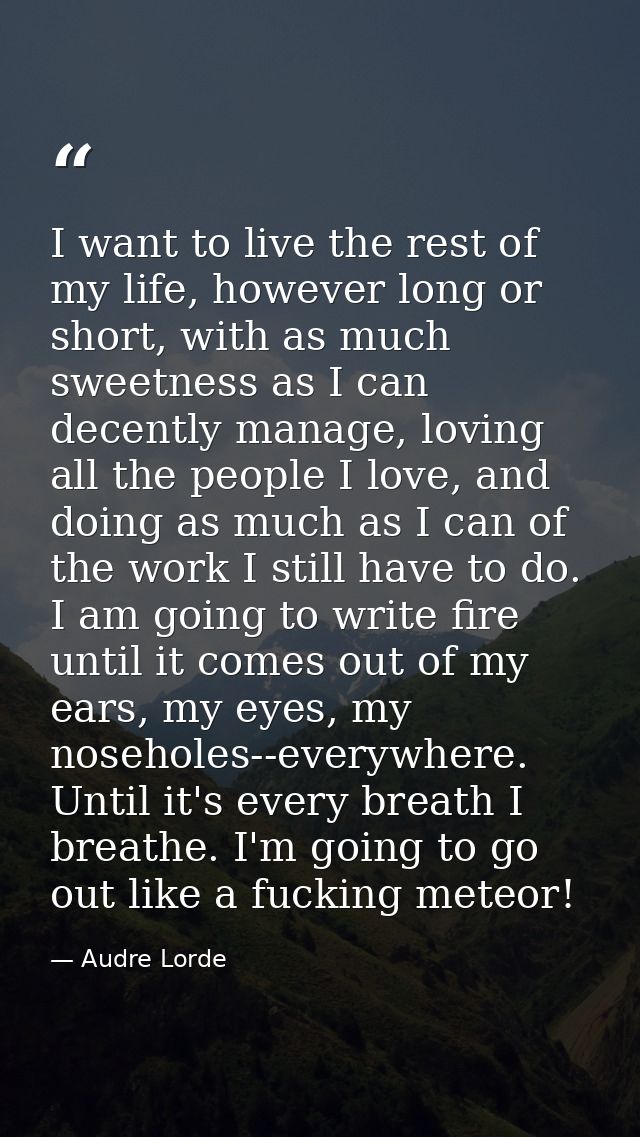 I want to live the rest of my life, however long or short, with as much sweetness as I can decently manage, loving all t — Audre Lorde