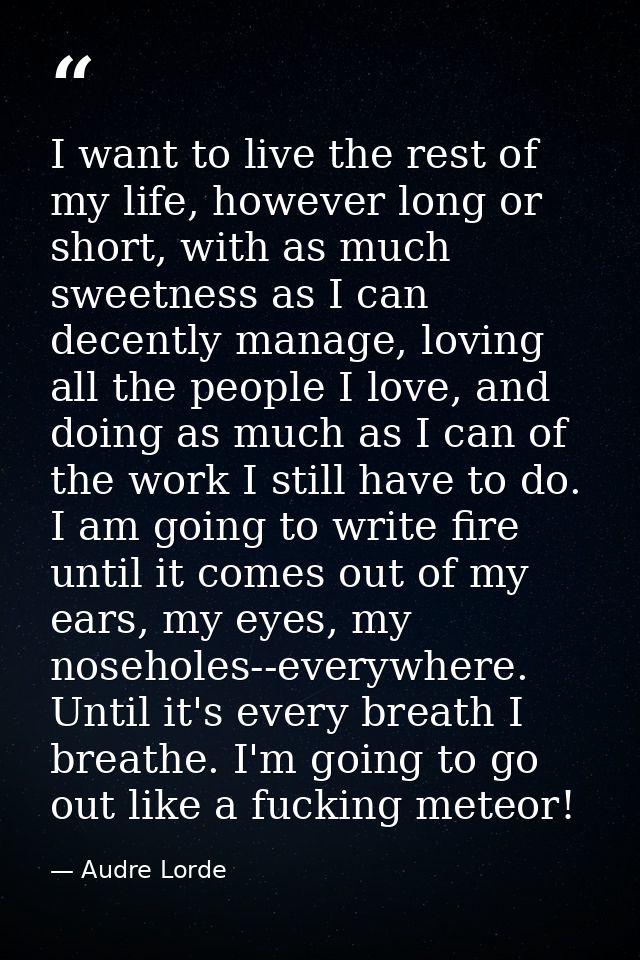 I want to live the rest of my life, however long or short, with as much sweetness as I can decently manage, loving all t — Audre Lorde