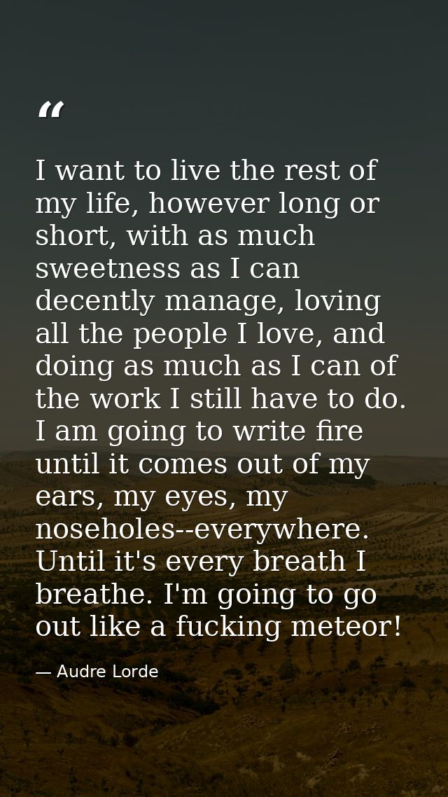 I want to live the rest of my life, however long or short, with as much sweetness as I can decently manage, loving all t — Audre Lorde