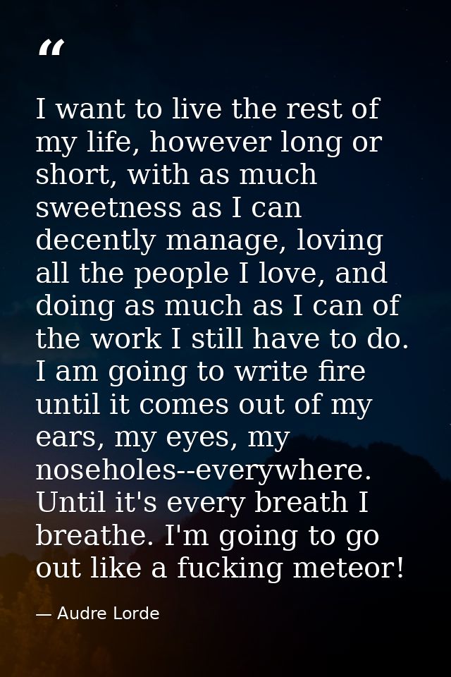 I want to live the rest of my life, however long or short, with as much sweetness as I can decently manage, loving all t — Audre Lorde