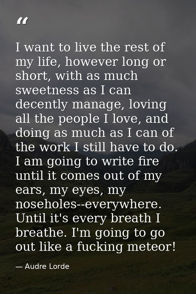 I want to live the rest of my life, however long or short, with as much sweetness as I can decently manage, loving all t — Audre Lorde