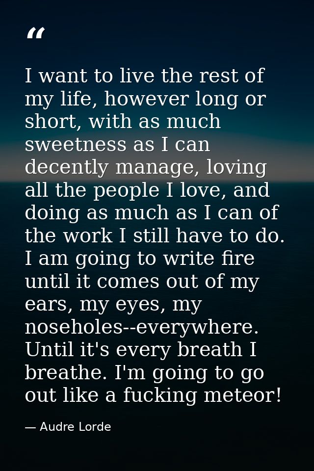 I want to live the rest of my life, however long or short, with as much sweetness as I can decently manage, loving all t — Audre Lorde