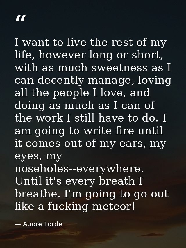 I want to live the rest of my life, however long or short, with as much sweetness as I can decently manage, loving all t — Audre Lorde