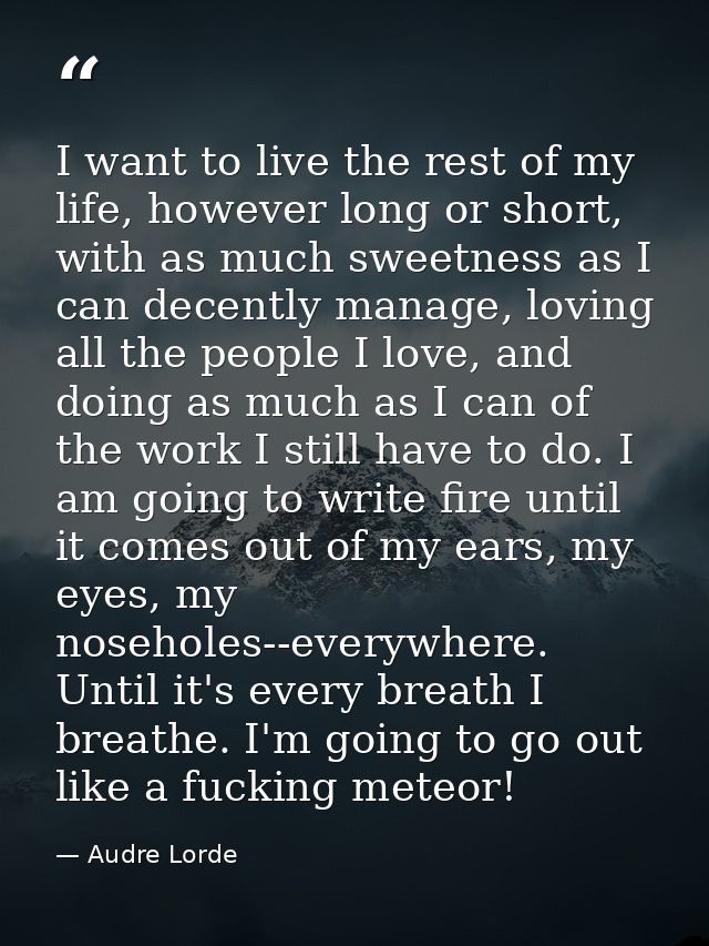 I want to live the rest of my life, however long or short, with as much sweetness as I can decently manage, loving all t — Audre Lorde