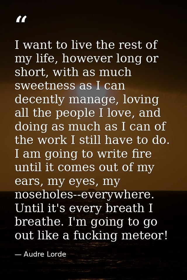 I want to live the rest of my life, however long or short, with as much sweetness as I can decently manage, loving all t — Audre Lorde
