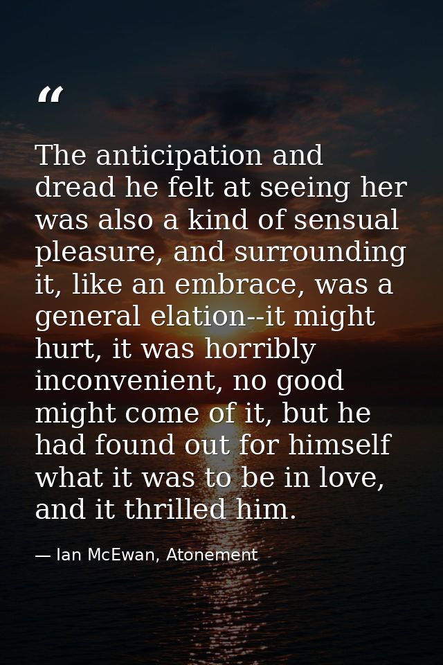 The anticipation and dread he felt at seeing her was also a kind of sensual pleasure, and surrounding it, like an embrac — Ian McEwan, Atonement