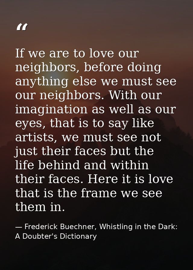 If we are to love our neighbors, before doing anything else we must see our neighbors. With our imagination as well as o — Frederick Buechner, Whistling in the Dark: A Doubter's Dictionary
