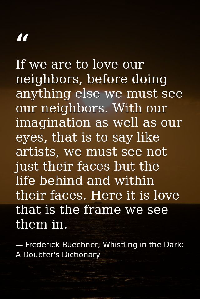 If we are to love our neighbors, before doing anything else we must see our neighbors. With our imagination as well as o — Frederick Buechner, Whistling in the Dark: A Doubter's Dictionary