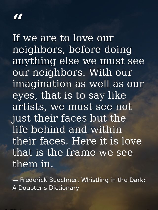 If we are to love our neighbors, before doing anything else we must see our neighbors. With our imagination as well as o — Frederick Buechner, Whistling in the Dark: A Doubter's Dictionary