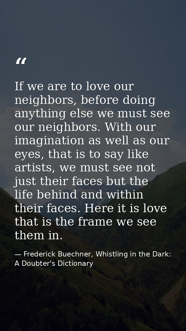 If we are to love our neighbors, before doing anything else we must see our neighbors. With our imagination as well as o — Frederick Buechner, Whistling in the Dark: A Doubter's Dictionary