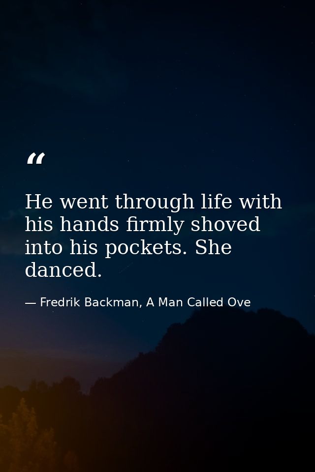 He went through life with his hands firmly shoved into his pockets. She danced. — Fredrik Backman, A Man Called Ove