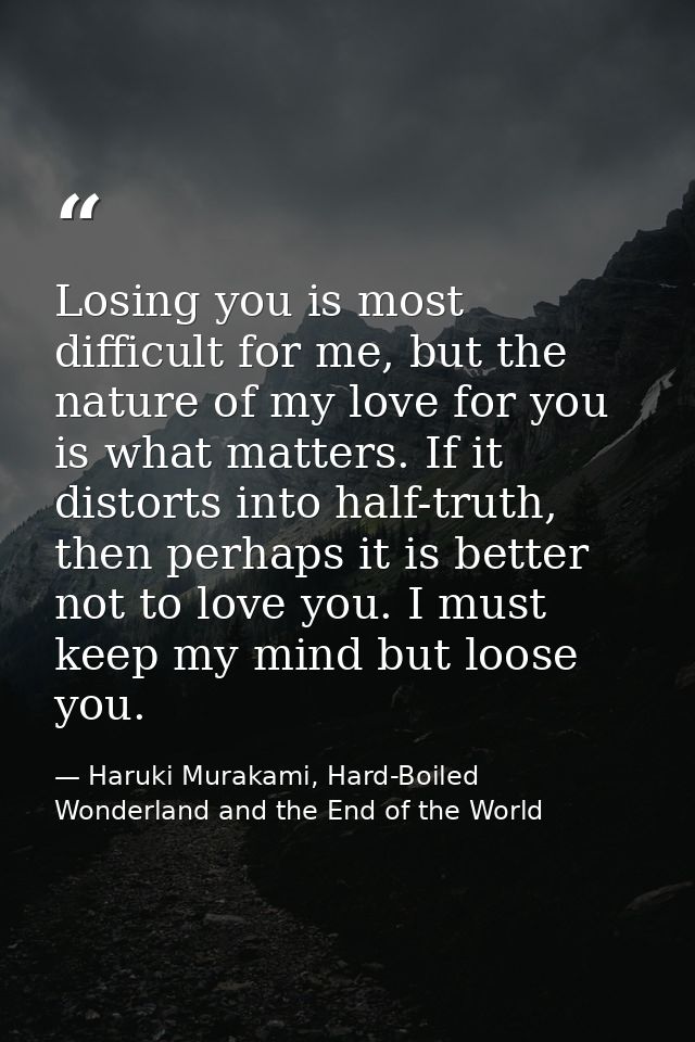 Losing you is most difficult for me, but the nature of my love for you is what matters. If it distorts into half-truth,  — Haruki Murakami, Hard-Boiled Wonderland and the End of the World