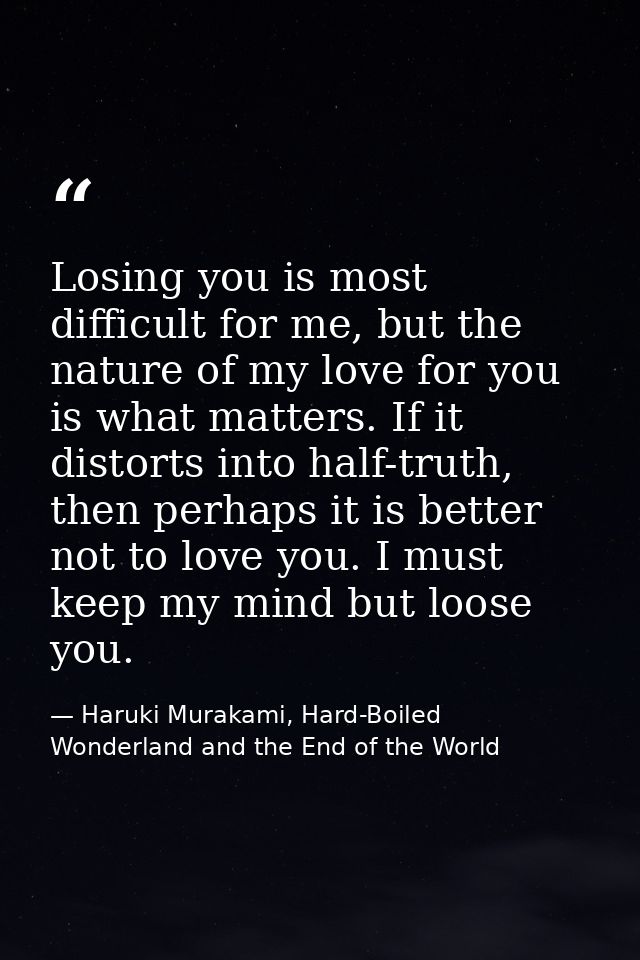 Losing you is most difficult for me, but the nature of my love for you is what matters. If it distorts into half-truth,  — Haruki Murakami, Hard-Boiled Wonderland and the End of the World