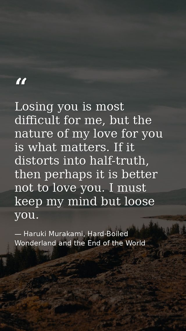 Losing you is most difficult for me, but the nature of my love for you is what matters. If it distorts into half-truth,  — Haruki Murakami, Hard-Boiled Wonderland and the End of the World