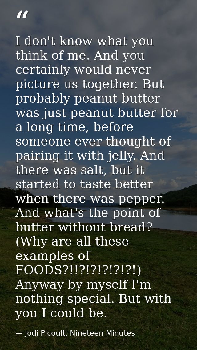 I don't know what you think of me. And you certainly would never picture us together. But probably peanut butter was jus — Jodi Picoult, Nineteen Minutes