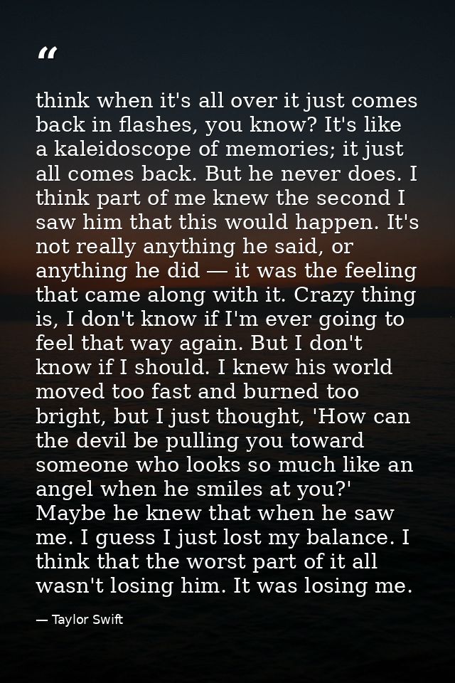 think when it's all over it just comes back in flashes, you know? It's like a kaleidoscope of memories; it just all come — Taylor Swift