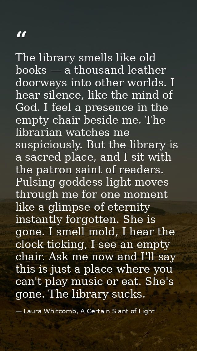 The library smells like old books — a thousand leather doorways into other worlds. I hear silence, like the mind of God. — Laura Whitcomb, A Certain Slant of Light