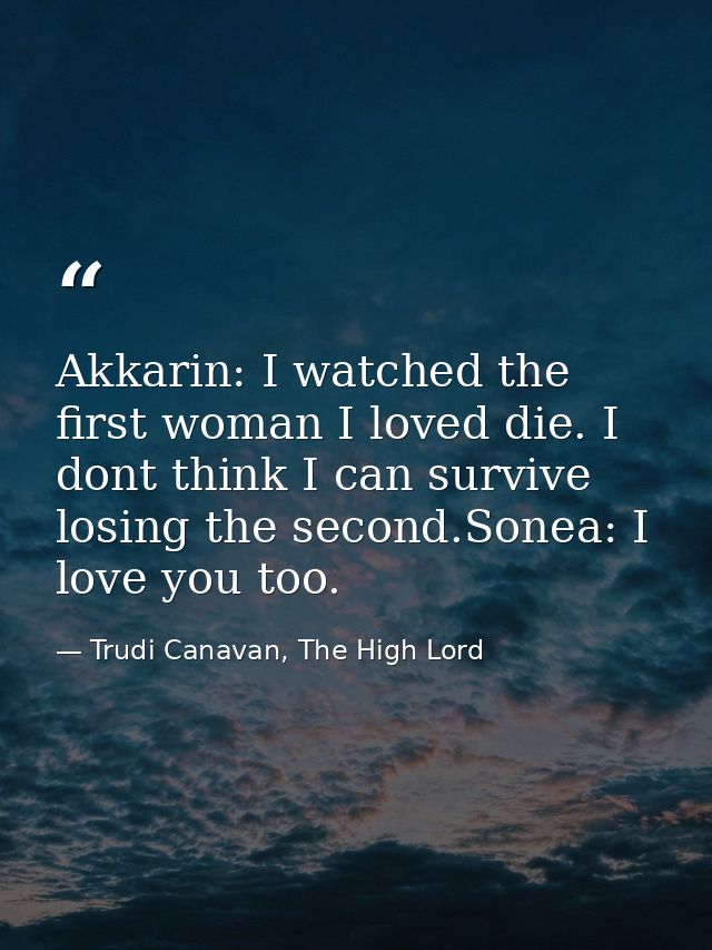 Akkarin: I watched the first woman I loved die. I dont think I can survive losing the second.Sonea: I love you too. — Trudi Canavan, The High Lord